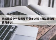 网站建设个一般需要花费多少钱（网站建设要费用多少）