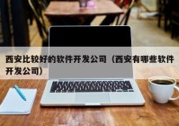 西安比较好的软件开发公司（西安有哪些软件开发公司）