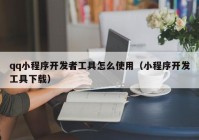qq小程序开发者工具怎么使用（小程序开发工具下载）