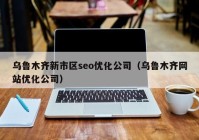乌鲁木齐新市区seo优化公司（乌鲁木齐网站优化公司）