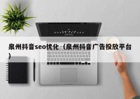 泉州抖音seo优化（泉州抖音广告投放平台）