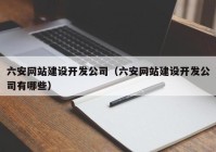 六安网站建设开发公司（六安网站建设开发公司有哪些）