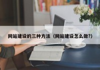 网站建设的三种方法（网站建设怎么做?）