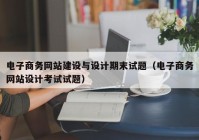 电子商务网站建设与设计期末试题（电子商务网站设计考试试题）